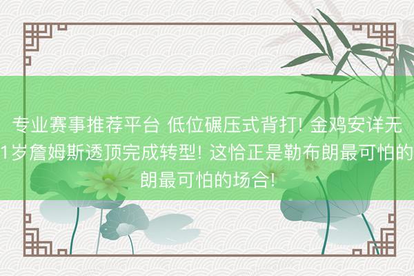 专业赛事推荐平台 低位碾压式背打! 金鸡安详无解， 41岁詹姆斯透顶完成转型! 这恰正是勒布朗最可怕的场合!