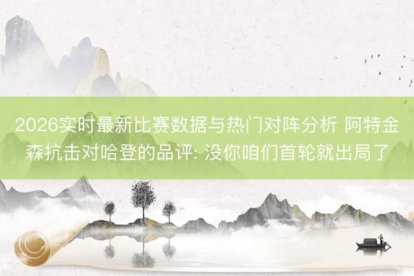 2026实时最新比赛数据与热门对阵分析 阿特金森抗击对哈登的品评: 没你咱们首轮就出局了