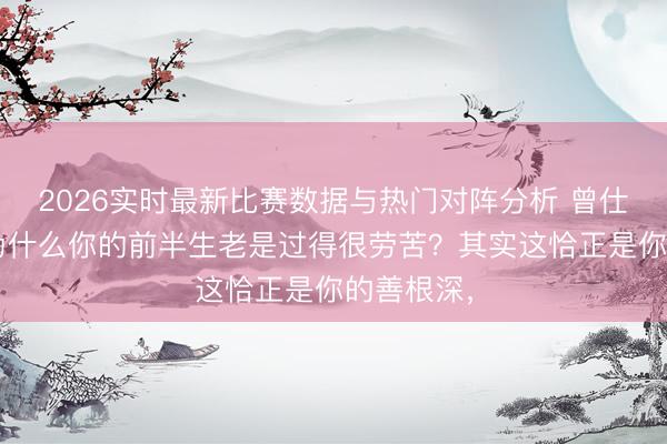 2026实时最新比赛数据与热门对阵分析 曾仕强说：“为什么你的前半生老是过得很劳苦？其实这恰正是你的善根深，