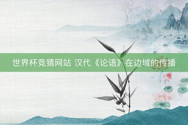 世界杯竞猜网站 汉代《论语》在边域的传播