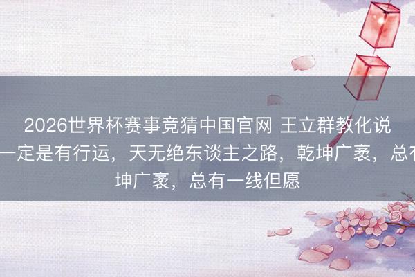 2026世界杯赛事竞猜中国官网 王立群教化说：“东谈主一定是有行运，天无绝东谈主之路，乾坤广袤，总有一线但愿