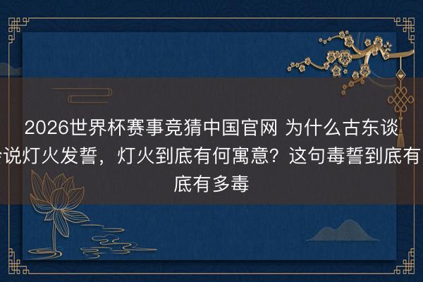 2026世界杯赛事竞猜中国官网 为什么古东谈主会说灯火发誓，灯火到底有何寓意？这句毒誓到底有多毒