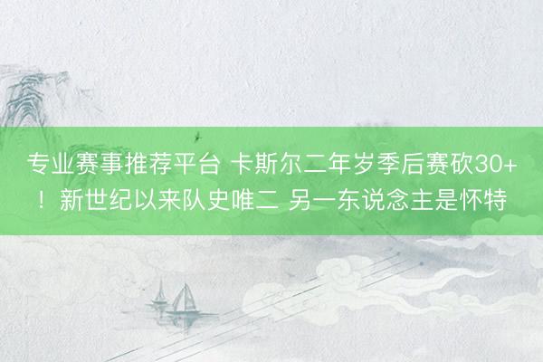 专业赛事推荐平台 卡斯尔二年岁季后赛砍30+！新世纪以来队史唯二 另一东说念主是怀特