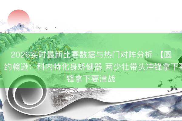 2026实时最新比赛数据与热门对阵分析 【圆善版】约翰逊:科内特化身矫健器 两少壮带头冲锋拿下要津战