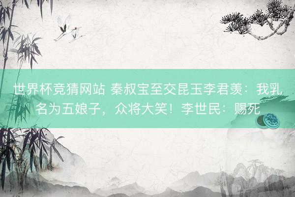世界杯竞猜网站 秦叔宝至交昆玉李君羡:我乳名为五娘子,众将大笑!李世民:赐死