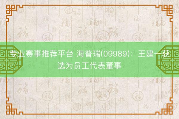 专业赛事推荐平台 海普瑞(09989):王建一获选为员工代表董事