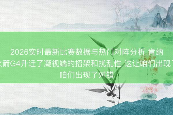 2026实时最新比赛数据与热门对阵分析 肯纳德：火箭G4升迁了凝视端的招架和扰乱性 这让咱们出现了舛错