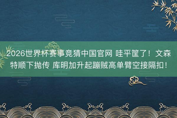2026世界杯赛事竞猜中国官网 哇平筐了！文森特顺下抛传 库明加升起蹦贼高单臂空接隔扣！