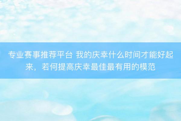 专业赛事推荐平台 我的庆幸什么时间才能好起来，若何提高庆幸最佳最有用的模范