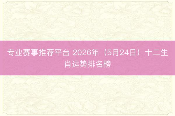 专业赛事推荐平台 2026年（5月24日）十二生肖运势排名榜