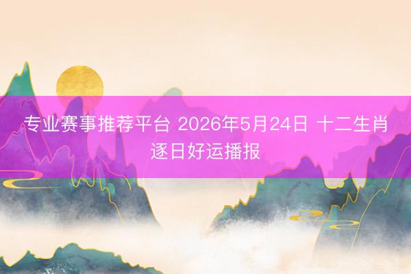 专业赛事推荐平台 2026年5月24日 十二生肖逐日好运播报