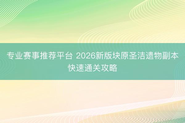 专业赛事推荐平台 2026新版块原圣洁遗物副本快速通关攻略