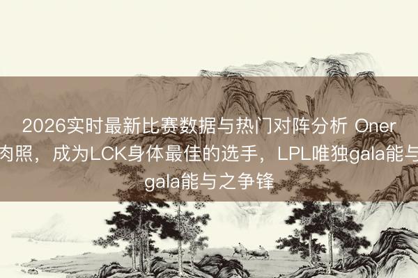 2026实时最新比赛数据与热门对阵分析 Oner晒出肌肉照，成为LCK身体最佳的选手，LPL唯独gala能与之争锋