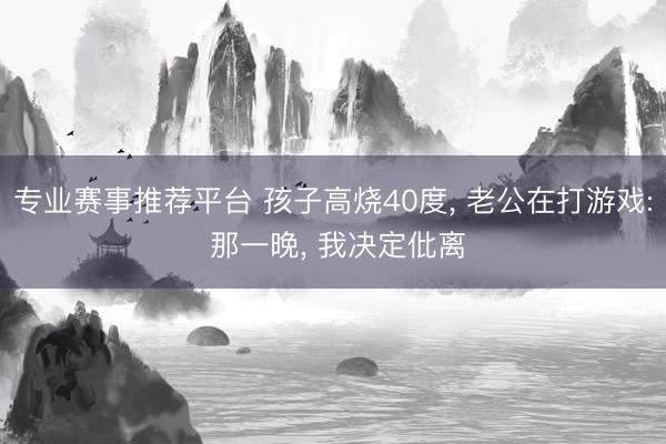 专业赛事推荐平台 孩子高烧40度， 老公在打游戏: 那一晚， 我决定仳离