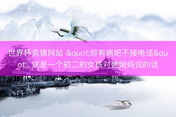 世界杯竞猜网站 "你有病吧不接电话"， 这是一个初二的女孩对她姆妈说的话