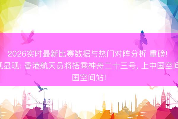 2026实时最新比赛数据与热门对阵分析 重磅! 央视显现: 香港航天员将搭乘神舟二十三号， 上中国空间站!