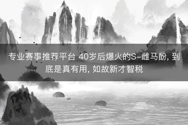专业赛事推荐平台 40岁后爆火的S-雌马酚， 到底是真有用， 如故新才智税