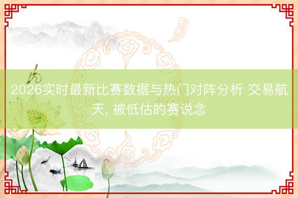 2026实时最新比赛数据与热门对阵分析 交易航天， 被低估的赛说念