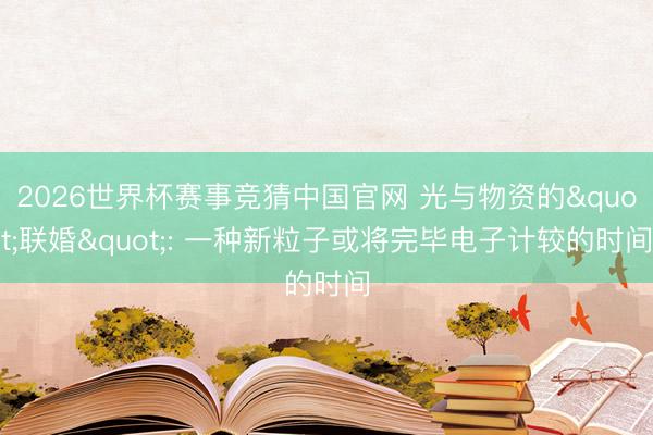 2026世界杯赛事竞猜中国官网 光与物资的"联婚": 一种新粒子或将完毕电子计较的时间