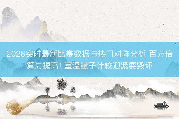 2026实时最新比赛数据与热门对阵分析 百万倍算力提高! 室温量子计较迎紧要毁坏