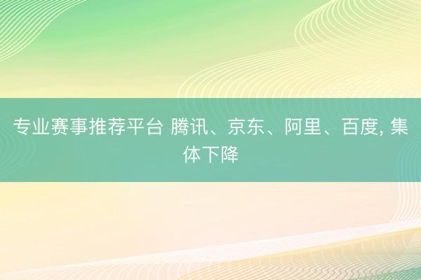 专业赛事推荐平台 腾讯、京东、阿里、百度， 集体下降