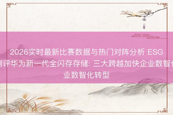 2026实时最新比赛数据与热门对阵分析 ESG巨擘测评华为新一代全闪存存储: 三大跨越加快企业数智化转型