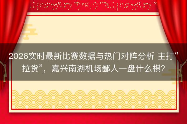 2026实时最新比赛数据与热门对阵分析 主打“拉货”，嘉兴南湖机场鄙人一盘什么棋？