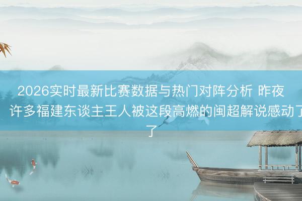 2026实时最新比赛数据与热门对阵分析 昨夜，许多福建东谈主王人被这段高燃的闽超解说感动了