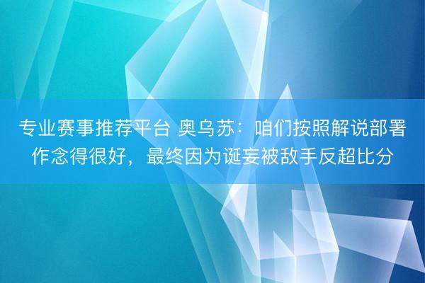 专业赛事推荐平台 奥乌苏：咱们按照解说部署作念得很好，最终因为诞妄被敌手反超比分