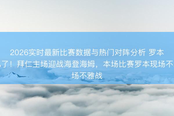 2026实时最新比赛数据与热门对阵分析 罗本追忆了！拜仁主场迎战海登海姆，<a href=