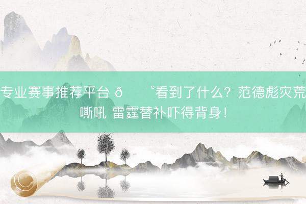 专业赛事推荐平台 😰看到了什么？范德彪灾荒嘶吼 雷霆替补吓得背身！