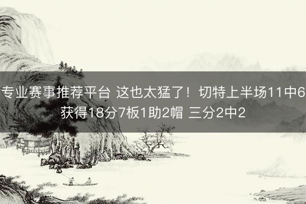 专业赛事推荐平台 这也太猛了！切特上半场11中6获得18分7板1助2帽 三分2中2