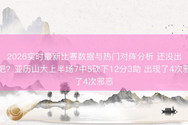 2026实时最新比赛数据与热门对阵分析 还没出汗吧？亚历山大上半场7中5砍下12分3助 出现了4次邪恶