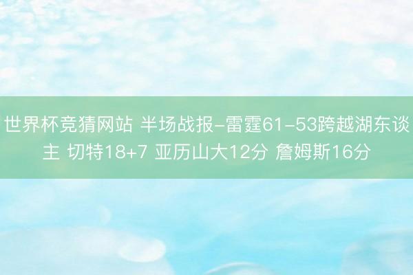 世界杯竞猜网站 半场战报-雷霆61-53跨越湖东谈主 切特18+7 亚历山大12分 詹姆斯16分