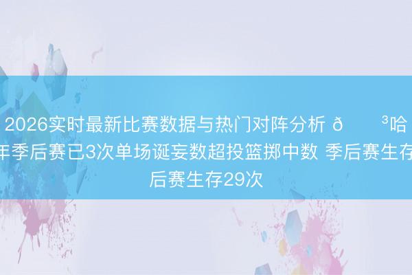 2026实时最新比赛数据与热门对阵分析 😳哈登本年季后赛已3次单场诞妄数超投篮掷中数 季后赛生存29次