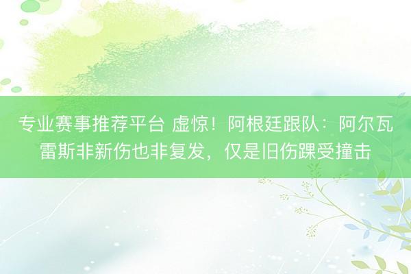 专业赛事推荐平台 虚惊！阿根廷跟队：阿尔瓦雷斯非新伤也非复发，仅是旧伤踝受撞击