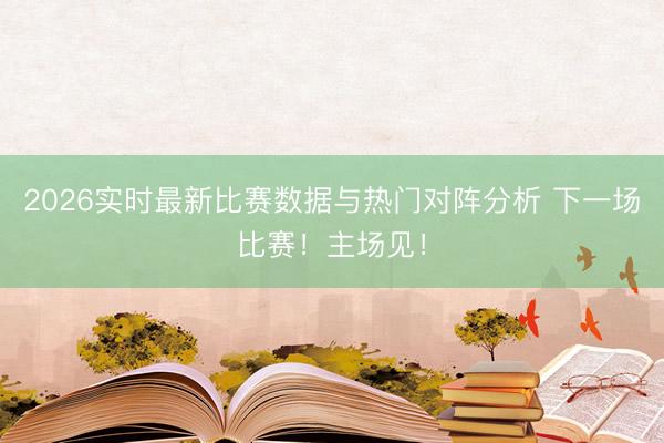 2026实时最新比赛数据与热门对阵分析 下一场比赛！主场见！