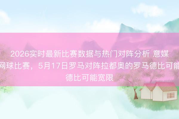 2026实时最新比赛数据与热门对阵分析 意媒：因网球比赛，5月17日罗马对阵拉都奥的罗马德比可能宽限