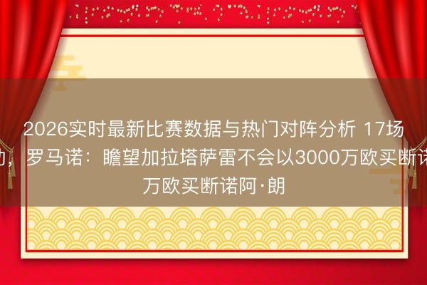 2026实时最新比赛数据与热门对阵分析 17场2球2助，罗马诺：瞻望加拉塔萨雷不会以3000万欧买断诺阿·朗