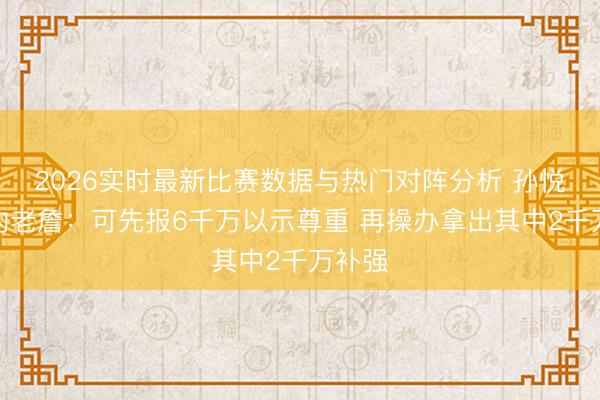 2026实时最新比赛数据与热门对阵分析 孙悦谈续约老詹：可先报6千万以示尊重 再操办拿出其中2千万补强