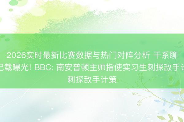 2026实时最新比赛数据与热门对阵分析 干系聊天记载曝光! BBC: 南安普顿主帅指使实习生刺探敌手计策