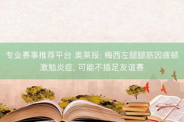 专业赛事推荐平台 奥莱报: 梅西左腿腿筋因疲顿激勉炎症， 可能不插足友谊赛