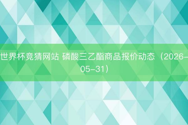 世界杯竞猜网站 磷酸三乙酯商品报价动态（2026-05-31）