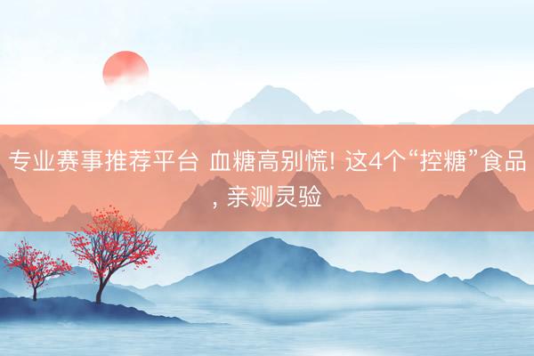 专业赛事推荐平台 血糖高别慌! 这4个“控糖”食品， 亲测灵验