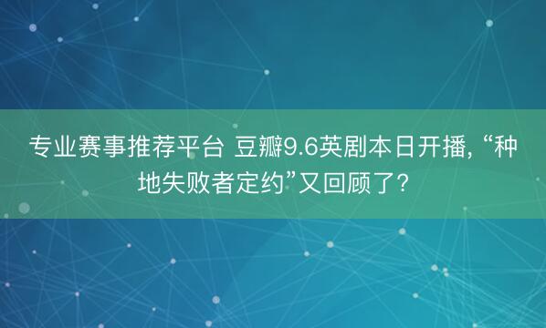 专业赛事推荐平台 豆瓣9.6英剧本日开播， “种地失败者定约”又回顾了?