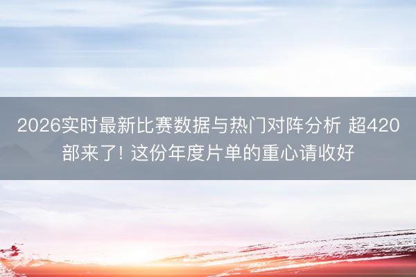 2026实时最新比赛数据与热门对阵分析 超420部来了! 这份年度片单的重心请收好