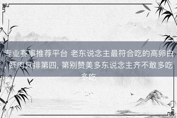 专业赛事推荐平台 老东说念主最符合吃的高卵白, 虾肉只排第四, 第别赞美多东说念主齐不敢多吃