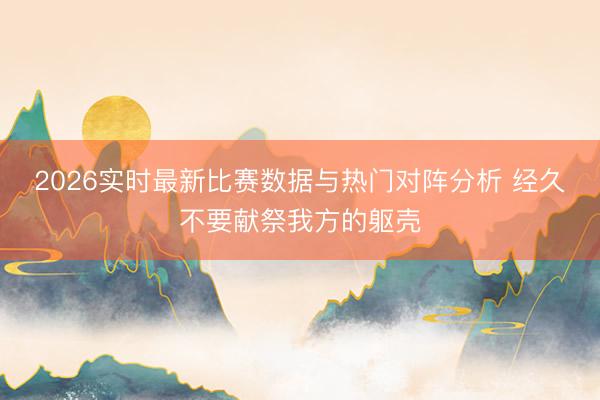 2026实时最新比赛数据与热门对阵分析 经久不要献祭我方的躯壳