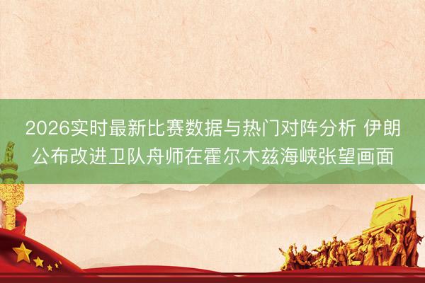 2026实时最新比赛数据与热门对阵分析 伊朗公布改进卫队舟师在霍尔木兹海峡张望画面