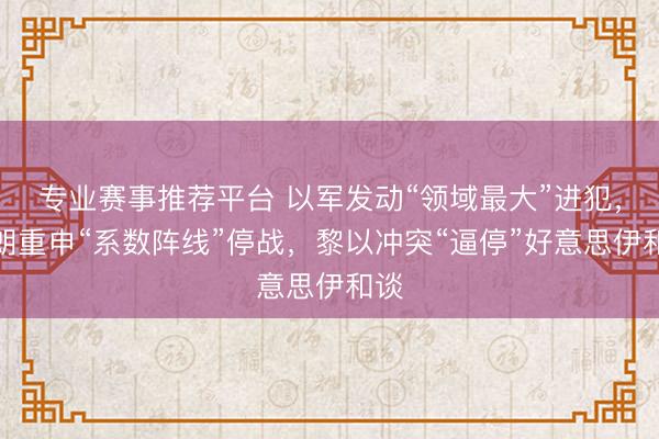 专业赛事推荐平台 以军发动“领域最大”进犯，伊朗重申“系数阵线”停战，黎以冲突“逼停”好意思伊和谈